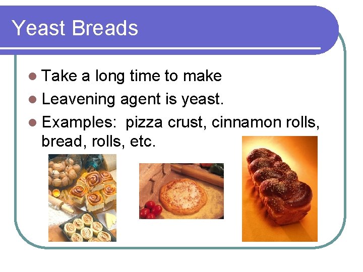 Yeast Breads l Take a long time to make l Leavening agent is yeast.