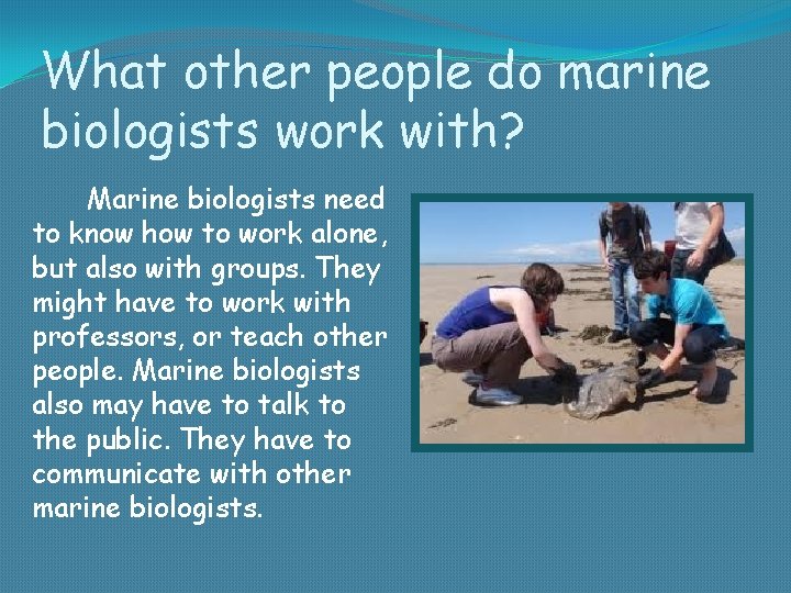 What other people do marine biologists work with? Marine biologists need to know how