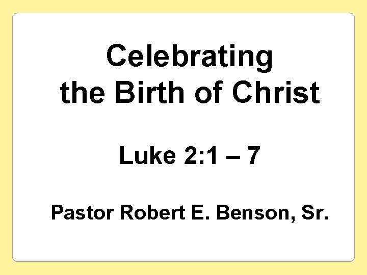 Celebrating the Birth of Christ Luke 2: 1 – 7 Pastor Robert E. Benson,