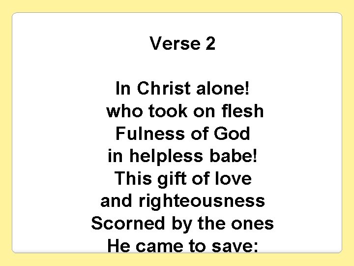 Verse 2 In Christ alone! who took on flesh Fulness of God in helpless