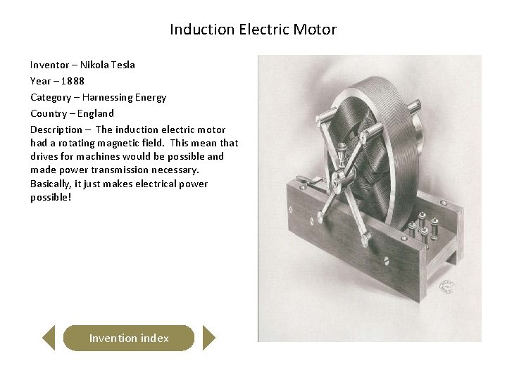 Induction Electric Motor Inventor – Nikola Tesla Year – 1888 Category – Harnessing Energy