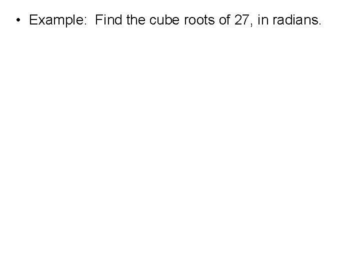 • Example: Find the cube roots of 27, in radians. 