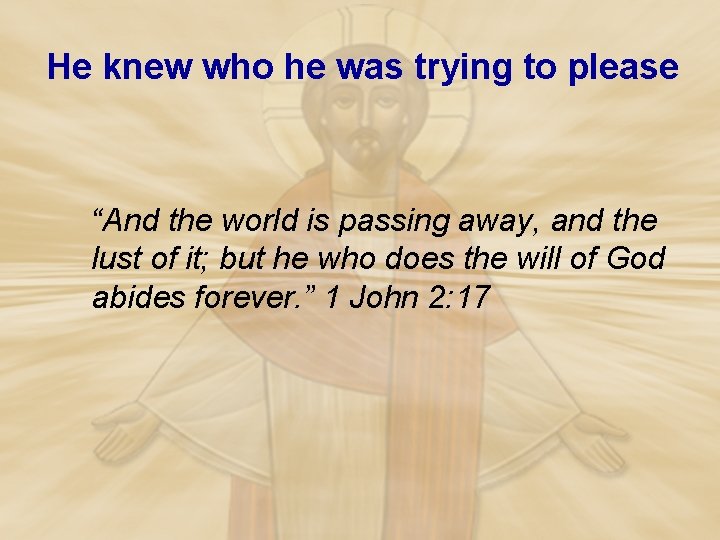 He knew who he was trying to please “And the world is passing away,