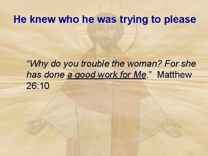 He knew who he was trying to please “Why do you trouble the woman?