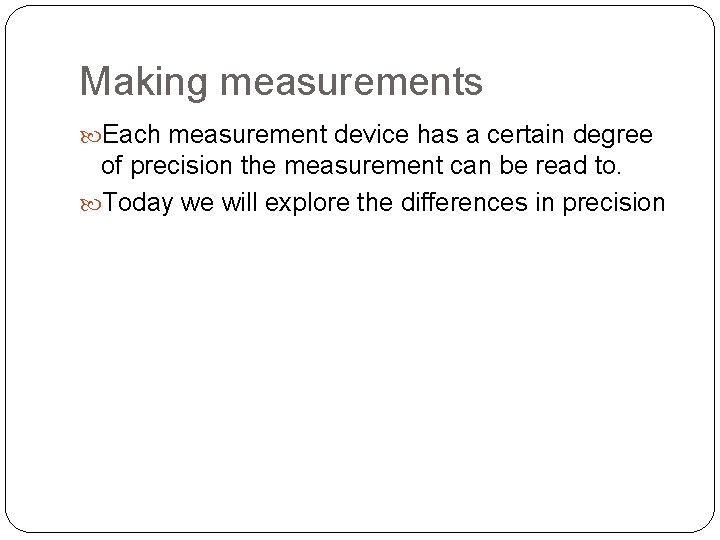 Making measurements Each measurement device has a certain degree of precision the measurement can