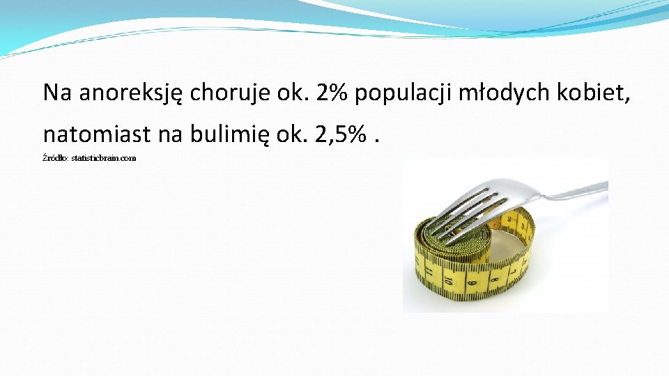 Na anoreksję choruje ok. 2% populacji młodych kobiet, natomiast na bulimię ok. 2, 5%.