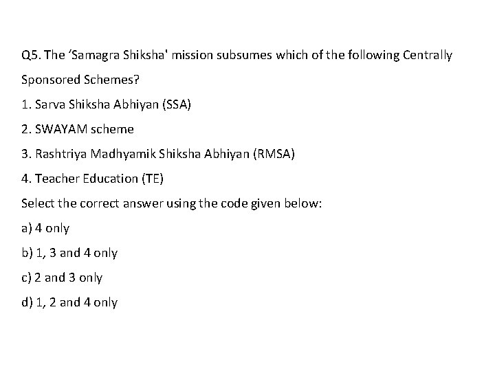 Q 5. The ‘Samagra Shiksha' mission subsumes which of the following Centrally Sponsored Schemes?