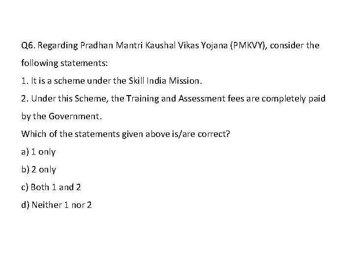 Q 6. Regarding Pradhan Mantri Kaushal Vikas Yojana (PMKVY), consider the following statements: 1.