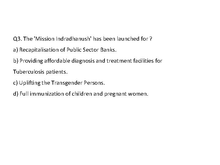 Q 3. The 'Mission Indradhanush' has been launched for ? a) Recapitalisation of Public