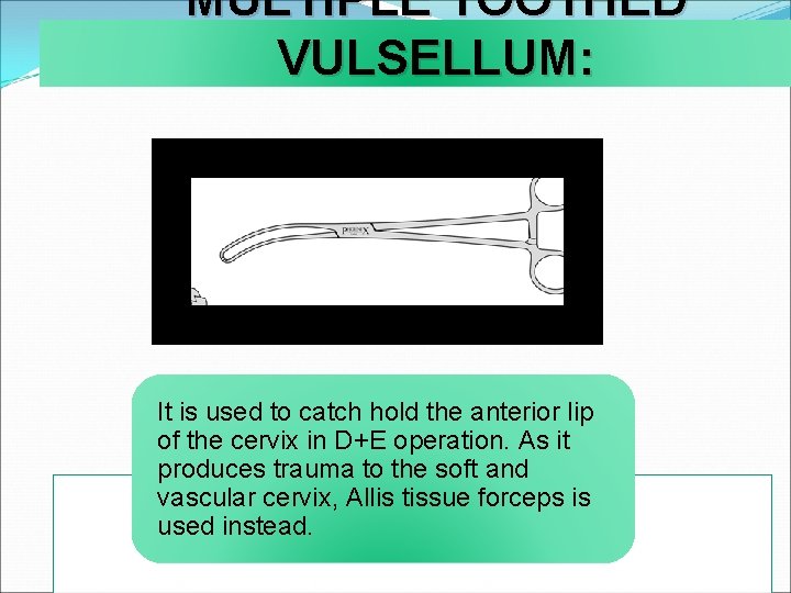 MULTIPLE TOOTHED VULSELLUM: It is used to catch hold the anterior lip of the
