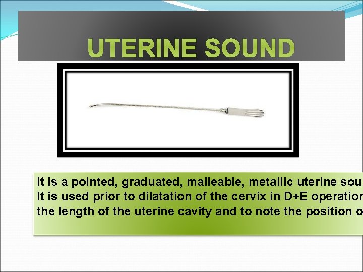 UTERINE SOUND It is a pointed, graduated, malleable, metallic uterine soun It is used