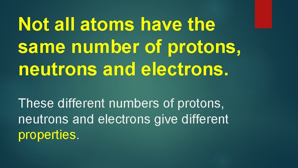 Not all atoms have the same number of protons, neutrons and electrons. These different
