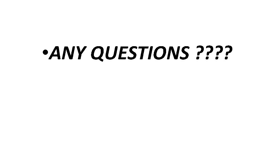  • ANY QUESTIONS ? ? 