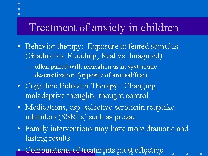 Treatment of anxiety in children • Behavior therapy: Exposure to feared stimulus (Gradual vs.