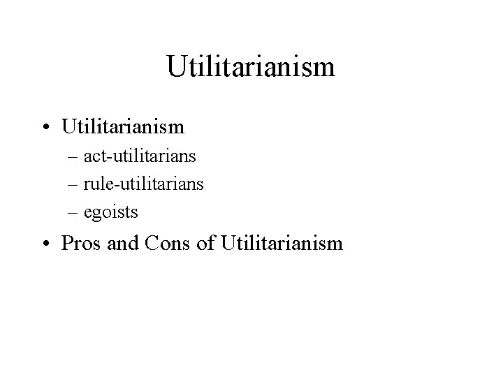Utilitarianism • Utilitarianism – act-utilitarians – rule-utilitarians – egoists • Pros and Cons of