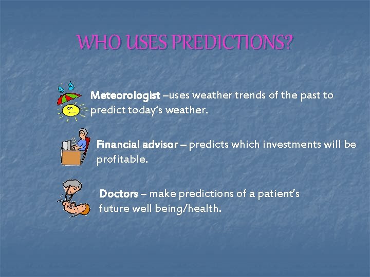WHO USES PREDICTIONS? Meteorologist –uses weather trends of the past to predict today’s weather.