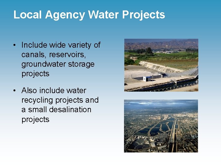 Local Agency Water Projects • Include wide variety of canals, reservoirs, groundwater storage projects