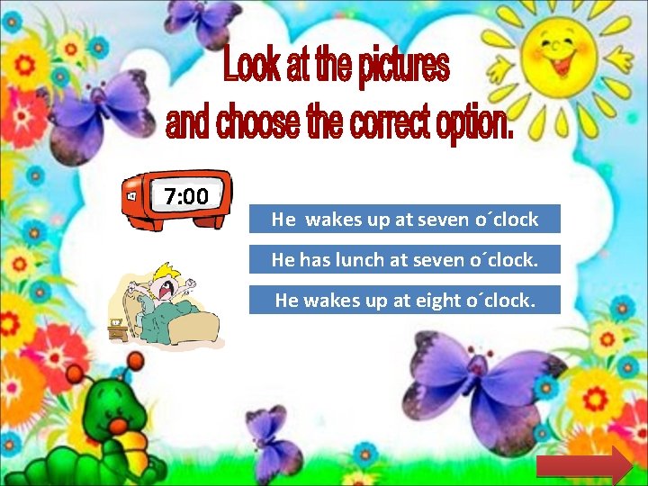 7: 00 Great He wakes up at. Job! seven o´clock He has lunch. Tryat.