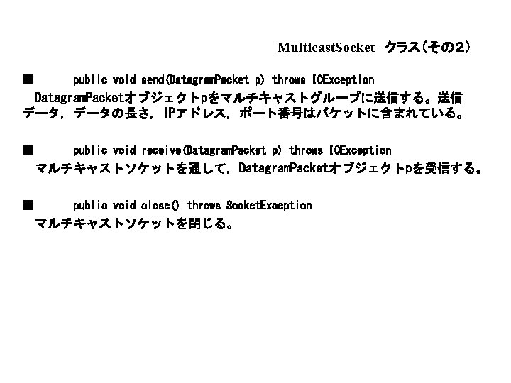 Multicast. Socket クラス（その２） ■ public void send(Datagram. Packet p) throws IOException Datagram. Packetオブジェクトpをマルチキャストグループに送信する。送信 データ，データの長さ，IPアドレス，ポート番号はパケットに含まれている。