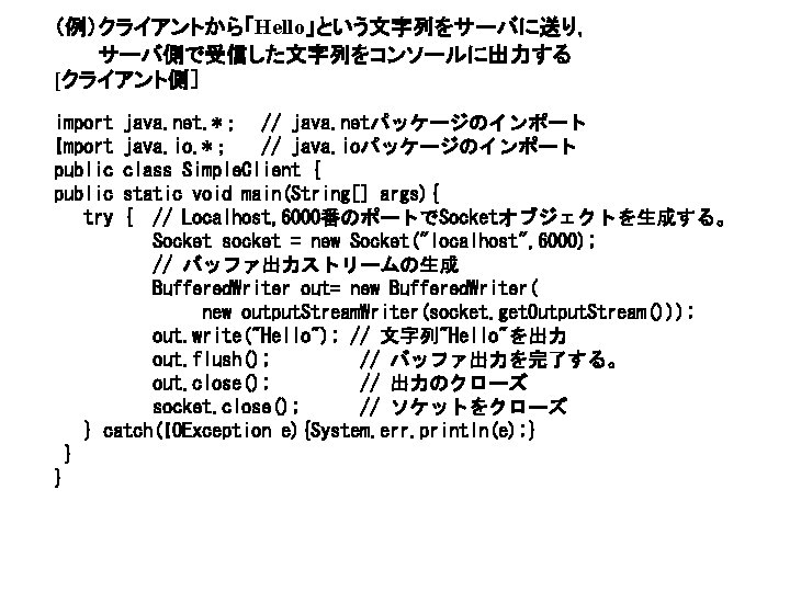 （例）クライアントから「Hello」という文字列をサーバに送り， サーバ側で受信した文字列をコンソールに出力する [クライアント側］ import Import public try java. net. *； // java. netパッケージのインポート java.