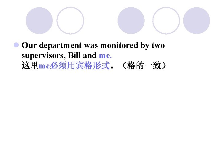 l Our department was monitored by two supervisors, Bill and me. 这里me必须用宾格形式。（格的一致） 