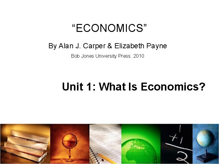 “ECONOMICS” By Alan J. Carper & Elizabeth Payne Bob Jones University Press. 2010 Unit