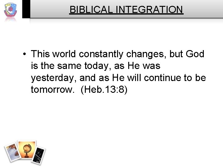 BIBLICAL INTEGRATION • This world constantly changes, but God is the same today, as