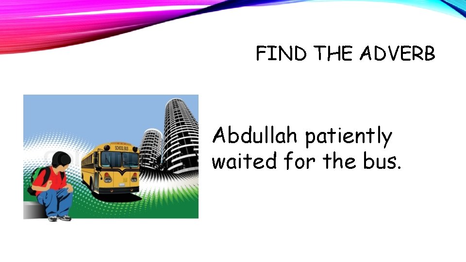 FIND THE ADVERB Abdullah patiently waited for the bus. 