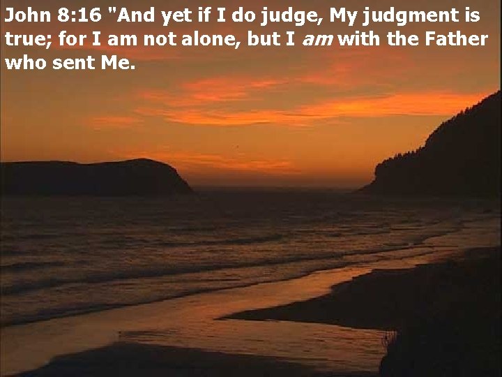 John 8: 16 "And yet if I do judge, My judgment is true; for