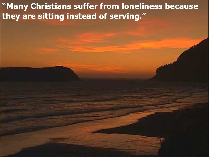 “Many Christians suffer from loneliness because they are sitting instead of serving. ” 