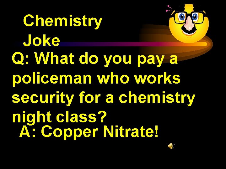 Chemistry Joke Q: What do you pay a policeman who works security for a