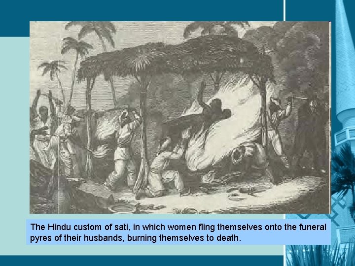 The Hindu custom of sati, in which women fling themselves onto the funeral pyres