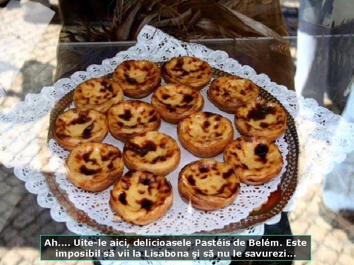 Ah. . Uite-le aici, delicioasele Pastéis de Belém. Este imposibil să vii la Lisabona