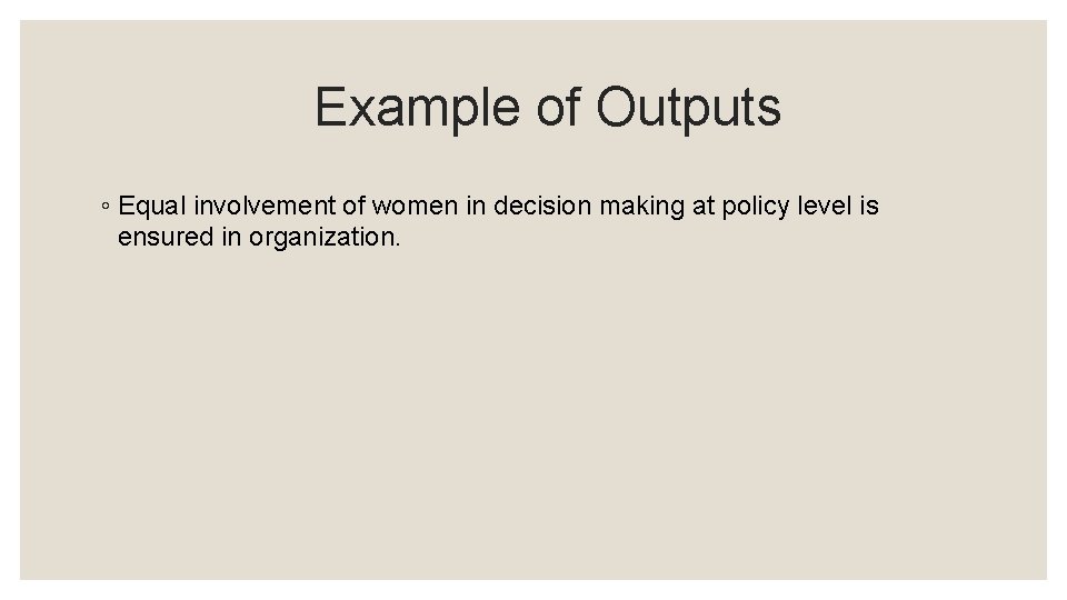 Example of Outputs ◦ Equal involvement of women in decision making at policy level