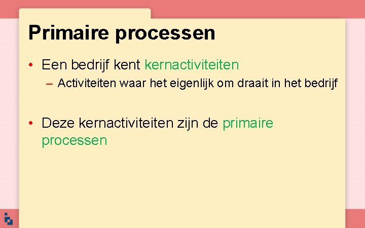 Primaire processen • Een bedrijf kent kernactiviteiten – Activiteiten waar het eigenlijk om draait