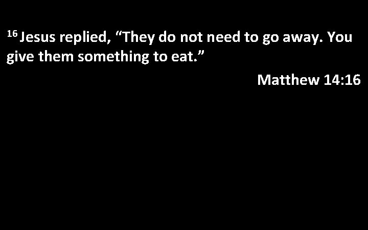 16 Jesus replied, “They do not need to go away. You give them something