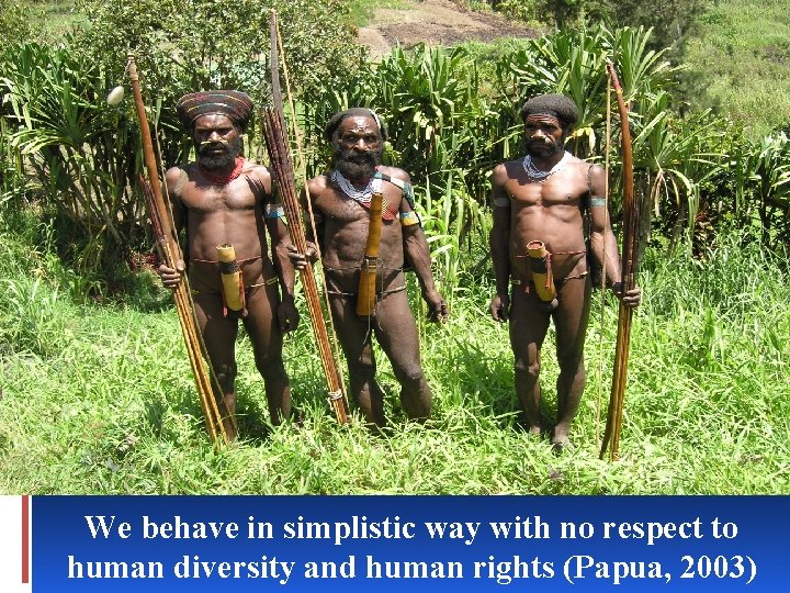 We behave in simplistic way with no respect to human diversity and human rights