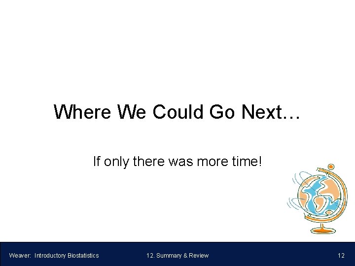 Where We Could Go Next… If only there was more time! Weaver: Introductory Biostatistics