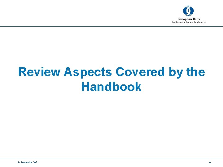 Review Aspects Covered by the Handbook 21 December 2021 6 