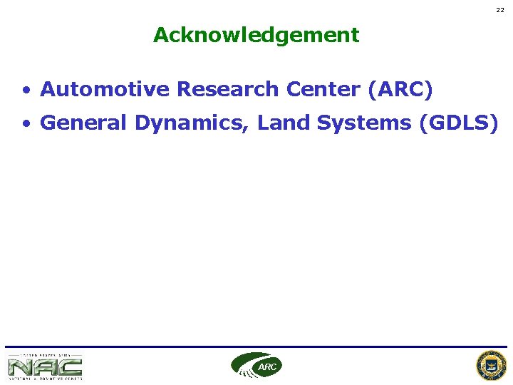22 Acknowledgement • Automotive Research Center (ARC) • General Dynamics, Land Systems (GDLS) ARC 22 Acknowledgement • Automotive Research Center (ARC) • General Dynamics, Land Systems (GDLS) ARC