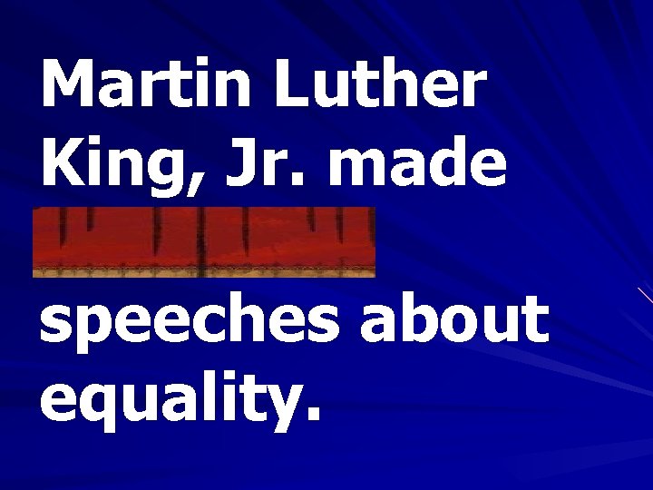 Martin Luther King, Jr. made numerous speeches about equality. 
