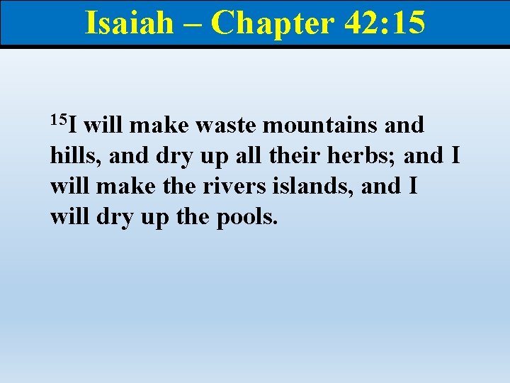 Isaiah – Chapter 42: 15 15 I will make waste mountains and hills, and