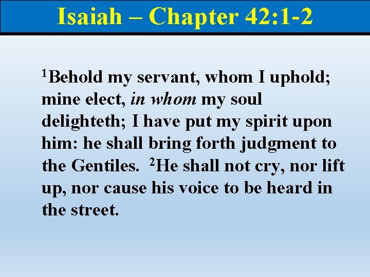 Isaiah – Chapter 42: 1 -2 1 Behold my servant, whom I uphold; mine