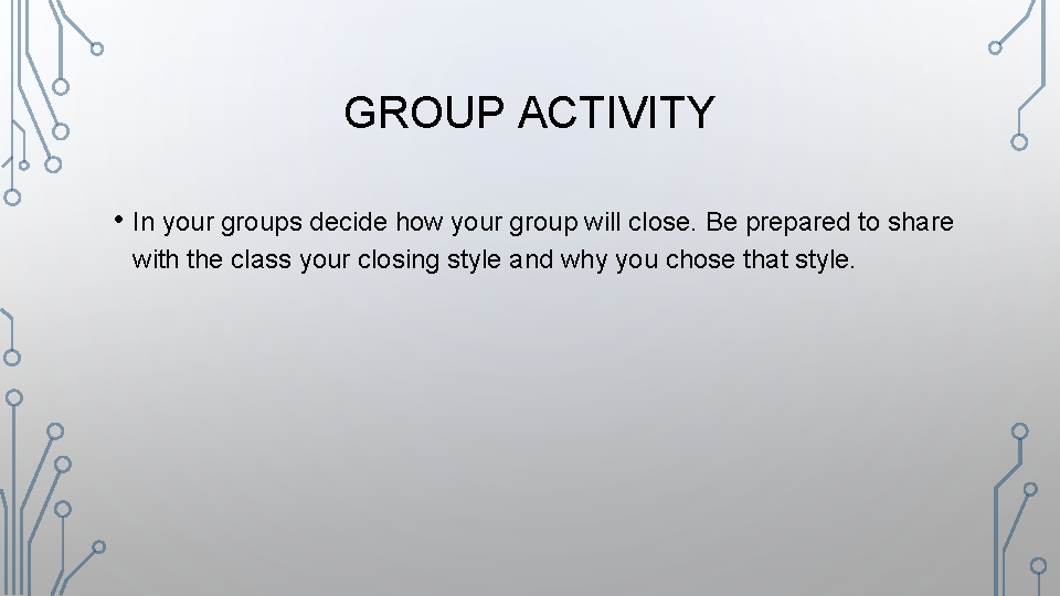 GROUP ACTIVITY • In your groups decide how your group will close. Be prepared