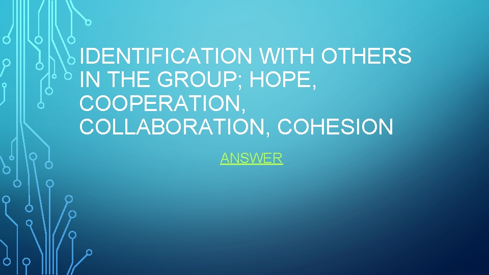 IDENTIFICATION WITH OTHERS IN THE GROUP; HOPE, COOPERATION, COLLABORATION, COHESION ANSWER 