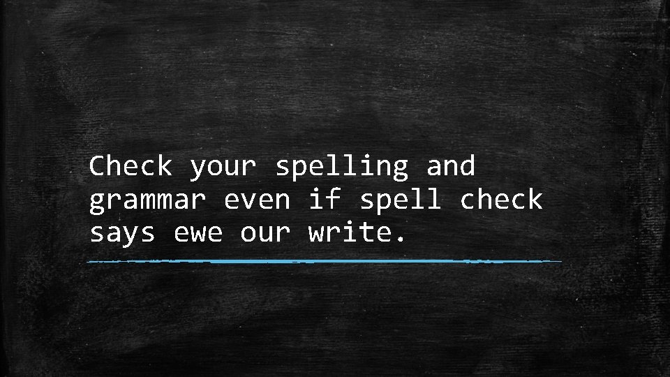 Check your spelling and grammar even if spell check says ewe our write. 