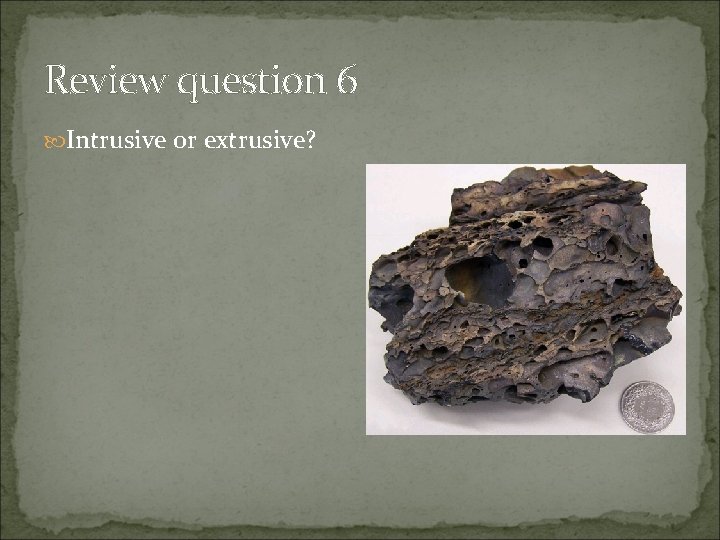 Review question 6 Intrusive or extrusive? 