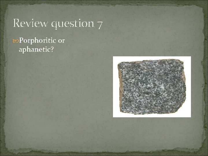Review question 7 Porphoritic or aphanetic? 