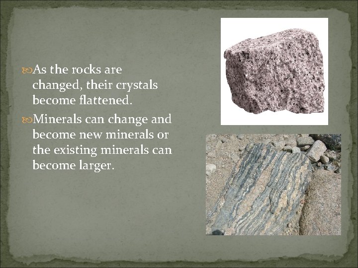  As the rocks are changed, their crystals become flattened. Minerals can change and
