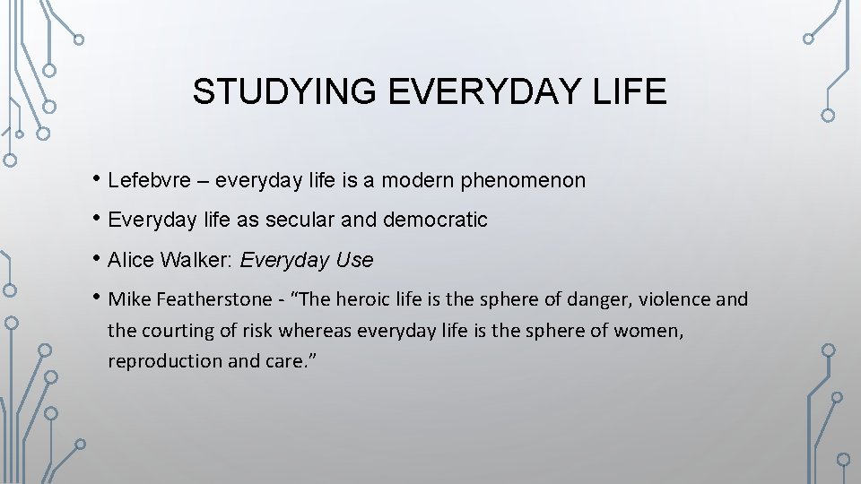 STUDYING EVERYDAY LIFE • Lefebvre – everyday life is a modern phenomenon • Everyday